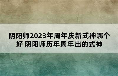 阴阳师2023年周年庆新式神哪个好 阴阳师历年周年出的式神